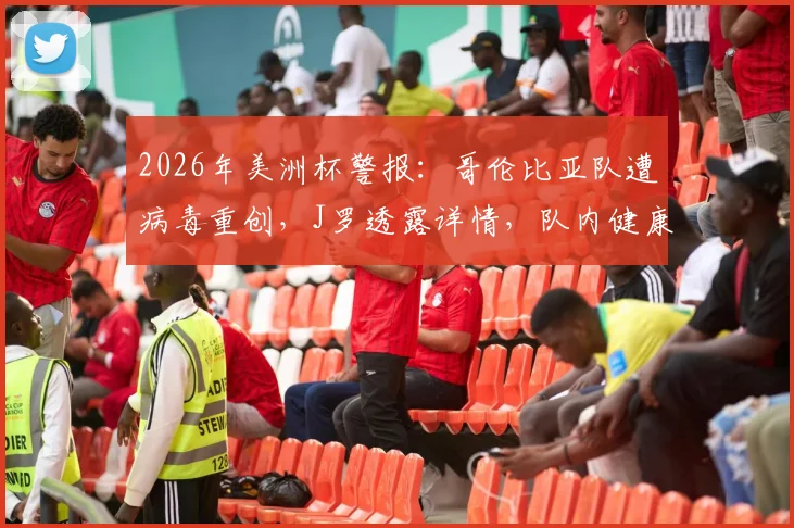 2026年美洲杯警报:哥伦比亚队遭病毒重创,J罗透露详情,队内健康状况与历史案例深度分析