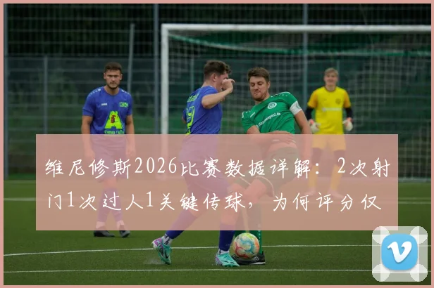 维尼修斯2026比赛数据详解：2次射门1次过人1关键传球，为何评分仅6.3分？