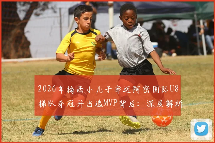 2026年梅西小儿子率迈阿密国际U8梯队夺冠并当选MVP背后：深度解析其足球天赋、家庭影响与专业青训体系的关键作用