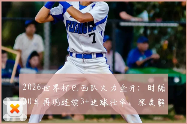 2026世界杯巴西队火力全开：时隔20年再现连续3+进球壮举，深度解析桑巴军团进攻传统与未来前景