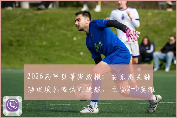 2026西甲贝蒂斯战报：安东尼关键助攻埃扎洛佐利进球，主场2-0奥维耶多取胜，附比赛数据详情