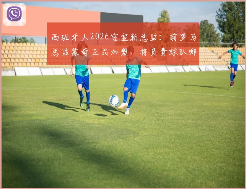 西班牙人2026官宣新总监:前罗马总监蒙奇正式加盟,将负责球队哪些方面?