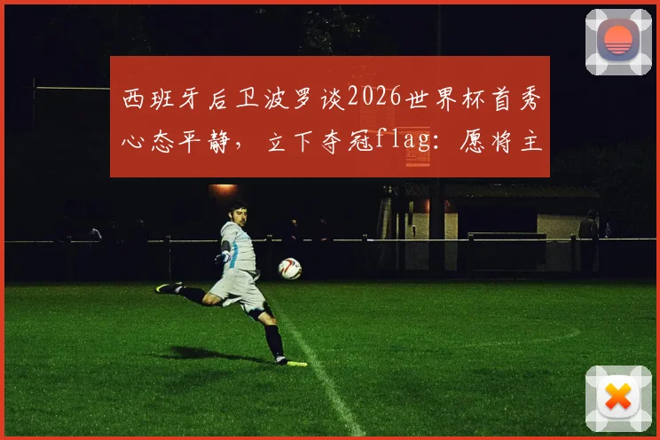 西班牙后卫波罗谈2026世界杯首秀心态平静,立下夺冠flag:愿将主帅斯卡洛尼文在身上