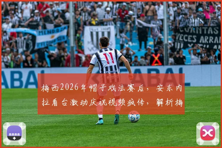 梅西2026年帽子戏法赛后,安东内拉看台激动庆祝视频疯传,解析梅西进球后的家庭温情时刻