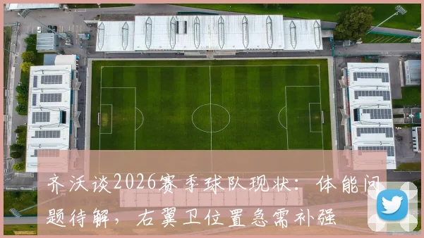 齐沃谈2026赛季球队现状:体能问题待解,右翼卫位置急需补强