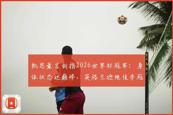 凯恩豪言剑指2026世界杯冠军:身体状态达巅峰,英格兰迎绝佳夺冠窗口期