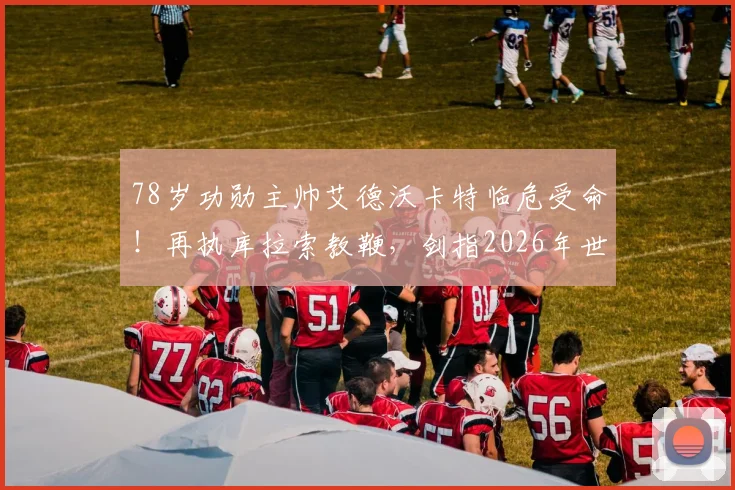78岁功勋主帅艾德沃卡特临危受命!再执库拉索教鞭,剑指2026年世界杯入场券