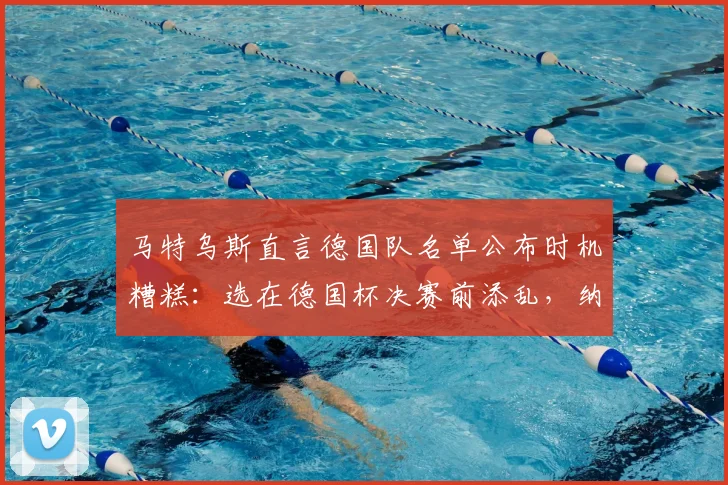 马特乌斯直言德国队名单公布时机糟糕：选在德国杯决赛前添乱，纳格尔斯曼决策再引争议