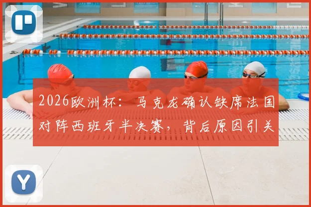 2026欧洲杯:马克龙确认缺席法国对阵西班牙半决赛,背后原因引关注,现场观战名单解析