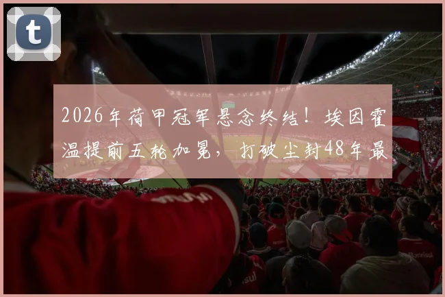 2026年荷甲冠军悬念终结！埃因霍温提前五轮加冕，打破尘封48年最早夺冠纪录