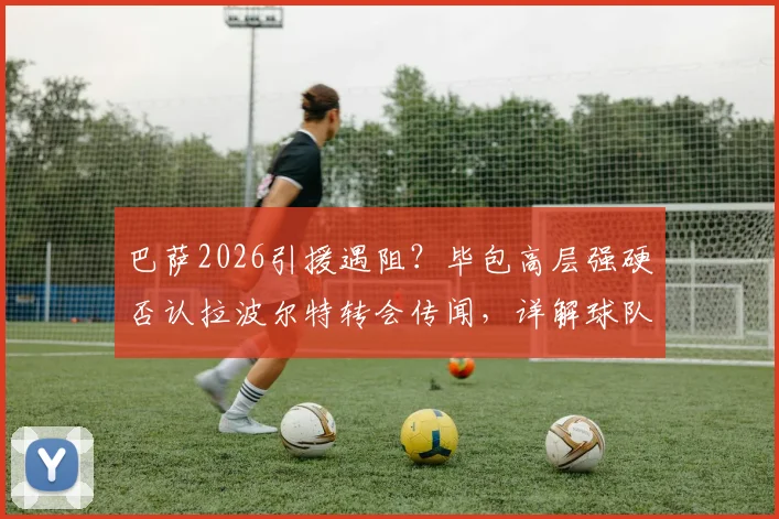 巴萨2026引援遇阻?毕包高层强硬否认拉波尔特转会传闻,详解球队未考虑放人背后原因