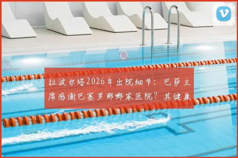 拉波尔塔2026年出院细节：巴萨主席感谢巴塞罗那哪家医院？其健康管理给球迷什么启示