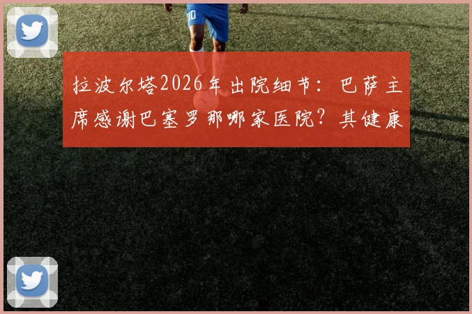 拉波尔塔2026年出院细节：巴萨主席感谢巴塞罗那哪家医院？其健康管理给球迷什么启示