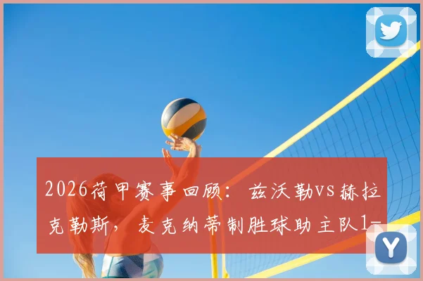 2026荷甲赛事回顾:兹沃勒vs赫拉克勒斯,麦克纳蒂制胜球助主队1-0全取三分,附两队近期状态与积分榜分析