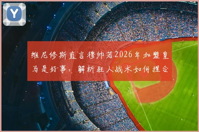 维尼修斯直言穆帅若2026年加盟皇马是好事，解析狂人战术如何捏合球队整体作战能力