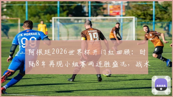 阿根廷2026世界杯开门红回顾：时隔8年再现小组赛两连胜盛况，战术调整与梅西接班人成关键因素