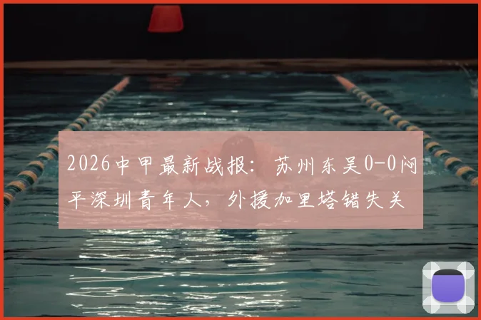 2026中甲最新战报:苏州东吴0-0闷平深圳青年人,外援加里塔错失关键机会,附全场数据与赛后分析