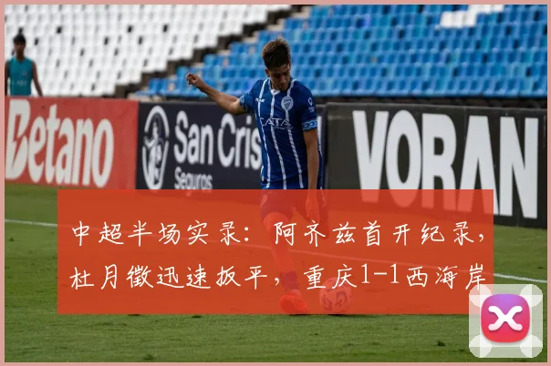 中超半场实录:阿齐兹首开纪录,杜月徵迅速扳平,重庆1-1西海岸