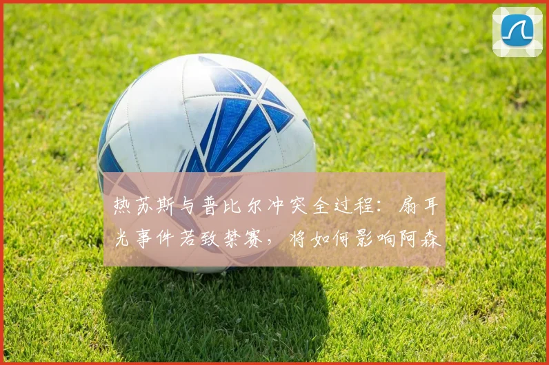 热苏斯与普比尔冲突全过程：扇耳光事件若致禁赛，将如何影响阿森纳2026年欧冠决赛前景？