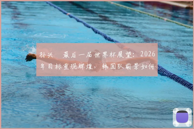孙兴慜最后一届世界杯展望：2026年目标重现辉煌，韩国队前景如何？