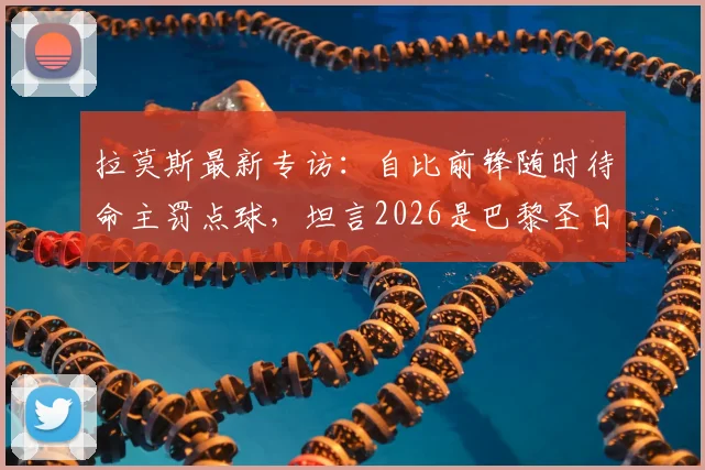 拉莫斯最新专访：自比前锋随时待命主罚点球，坦言2026是巴黎圣日耳曼队内氛围最好的时光