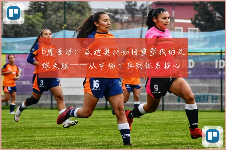 B席亲述:瓜迪奥拉如何重塑我的足球大脑——从中场工兵到体系核心的蜕变之路