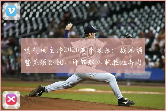 喷气机主帅2026赛季放话:战术调整无须担忧,详解球队取胜准备与信心来源