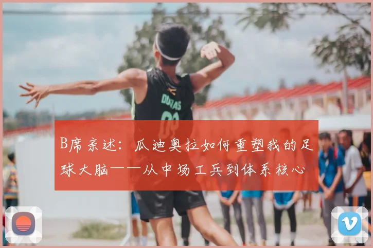 B席亲述:瓜迪奥拉如何重塑我的足球大脑——从中场工兵到体系核心的蜕变之路