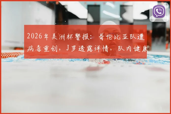 2026年美洲杯警报：哥伦比亚队遭病毒重创，J罗透露详情，队内健康状况与历史案例深度分析