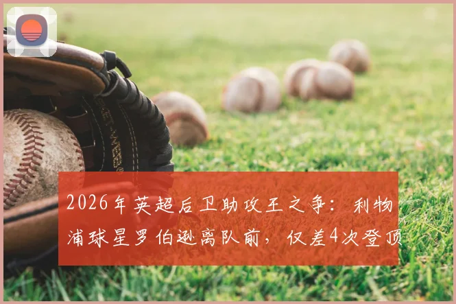 2026年英超后卫助攻王之争：利物浦球星罗伯逊离队前，仅差4次登顶历史第一