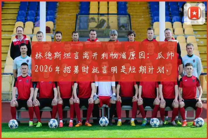 林德斯坦言离开利物浦原因:瓜帅2026年招募时就言明是短期计划,如今为家庭选择隐退
