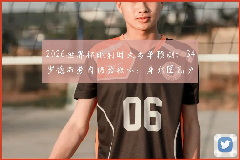 2026世界杯比利时大名单预测:34岁德布劳内仍为核心,库尔图瓦卢卡库关键,黄金一代谢幕战阵容前瞻