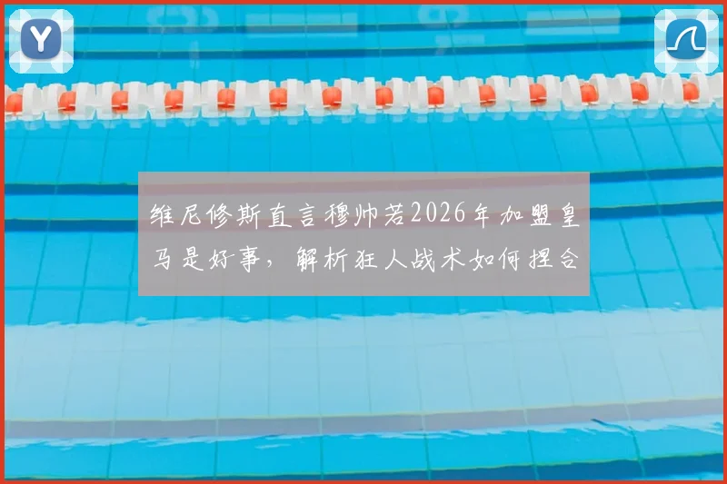 维尼修斯直言穆帅若2026年加盟皇马是好事,解析狂人战术如何捏合球队整体作战能力