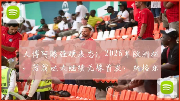 大博阿滕强硬表态：2026年欧洲杯，若翁达夫继续无缘首发，纳格尔斯曼必须走人