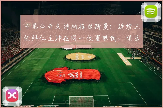 卡恩公开支持纳格尔斯曼:连续三任拜仁主帅在同一位置跌倒,俱乐部管理结构才是核心问题所在