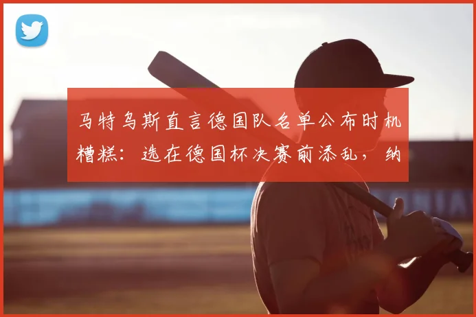 马特乌斯直言德国队名单公布时机糟糕:选在德国杯决赛前添乱,纳格尔斯曼决策再引争议