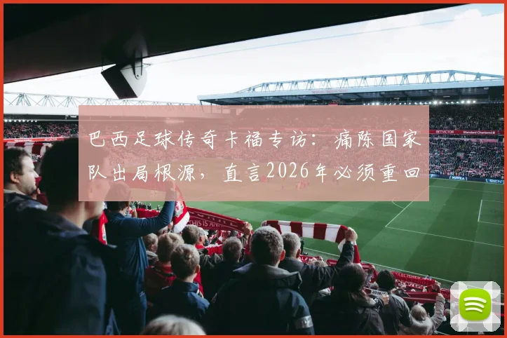 巴西足球传奇卡福专访:痛陈国家队出局根源,直言2026年必须重回正轨,剑指未来