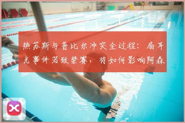 热苏斯与普比尔冲突全过程:扇耳光事件若致禁赛,将如何影响阿森纳2026年欧冠决赛前景?