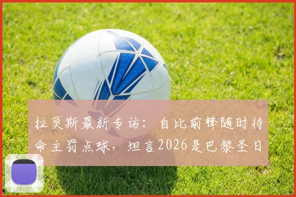 拉莫斯最新专访：自比前锋随时待命主罚点球，坦言2026是巴黎圣日耳曼队内氛围最好的时光