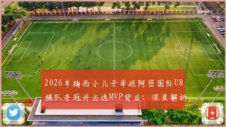 2026年梅西小儿子率迈阿密国际U8梯队夺冠并当选MVP背后：深度解析其足球天赋、家庭影响与专业青训体系的关键作用
