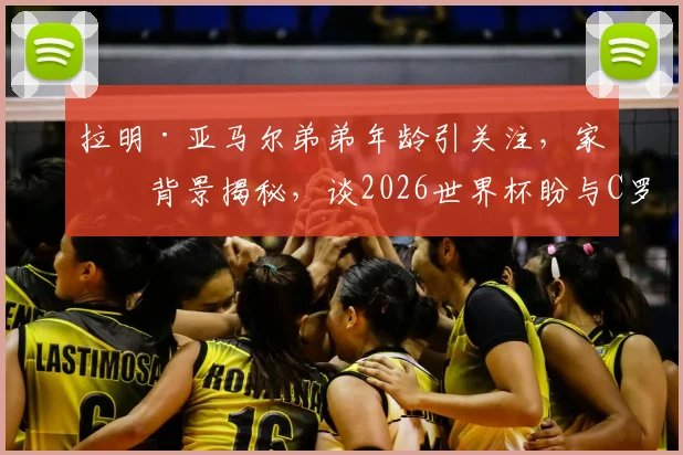 拉明·亚马尔弟弟年龄引关注，家庭背景揭秘，谈2026世界杯盼与C罗交手是荣幸