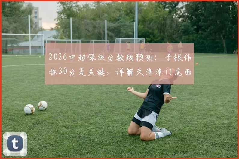 2026中超保级分数线预测:于根伟称30分是关键,详解天津津门虎面临的机遇与挑战