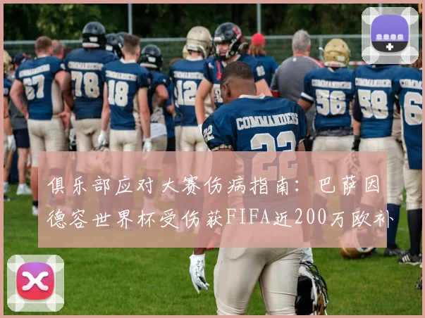 俱乐部应对大赛伤病指南：巴萨因德容世界杯受伤获FIFA近200万欧补偿，详解赔偿标准与申请流程