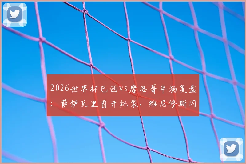 2026世界杯巴西vs摩洛哥半场复盘：萨伊瓦里首开纪录，维尼修斯闪电扳平1-1，谁将晋级？