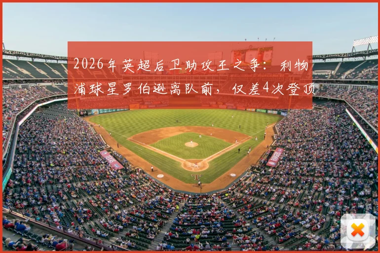 2026年英超后卫助攻王之争:利物浦球星罗伯逊离队前,仅差4次登顶历史第一
