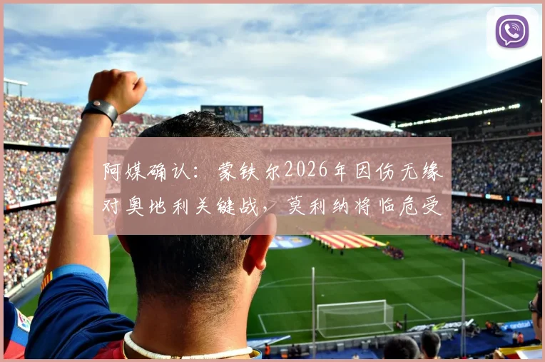 阿媒确认:蒙铁尔2026年因伤无缘对奥地利关键战,莫利纳将临危受命首发出场,深度解析其影响
