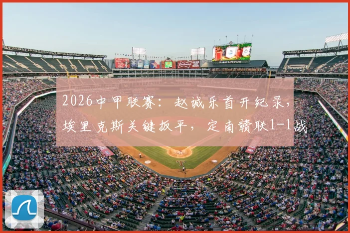 2026中甲联赛：赵诚乐首开纪录，埃里克斯关键扳平，定南赣联1-1战平南京城市，比赛数据与赛后分析