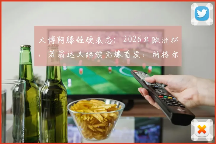 大博阿滕强硬表态：2026年欧洲杯，若翁达夫继续无缘首发，纳格尔斯曼必须走人