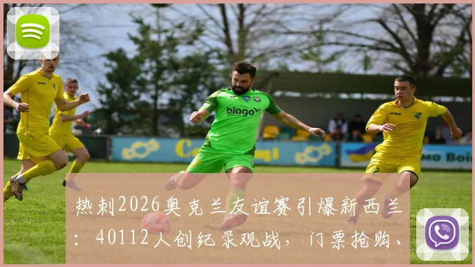 热刺2026奥克兰友谊赛引爆新西兰：40112人创纪录观战，门票抢购、历史交锋与赛事影响全解析