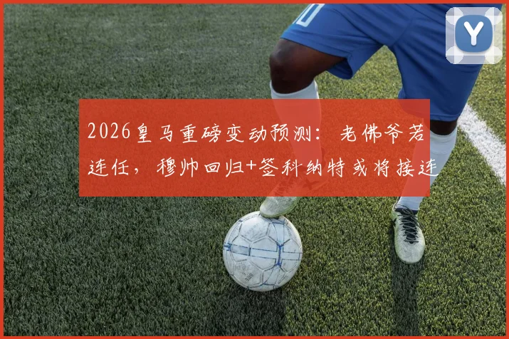 2026皇马重磅变动预测:老佛爷若连任,穆帅回归+签科纳特或将接连官宣
